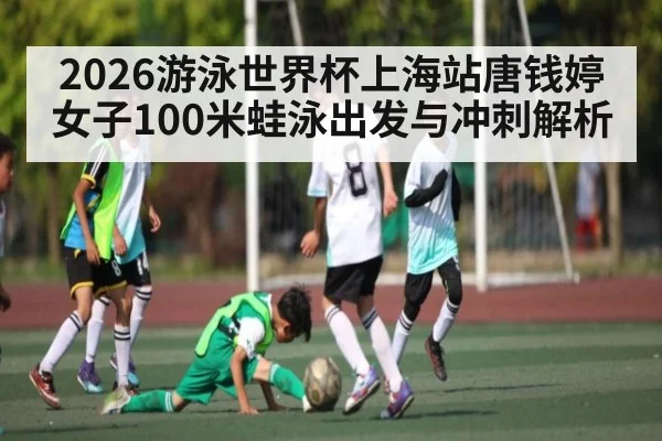 2026游泳世界杯上海站唐钱婷女子100米蛙泳出发与冲刺解析