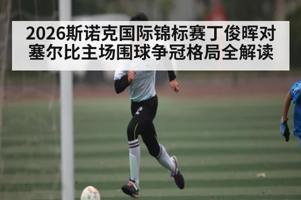 2026斯诺克国际锦标赛丁俊晖对塞尔比主场围球争冠格局全解读